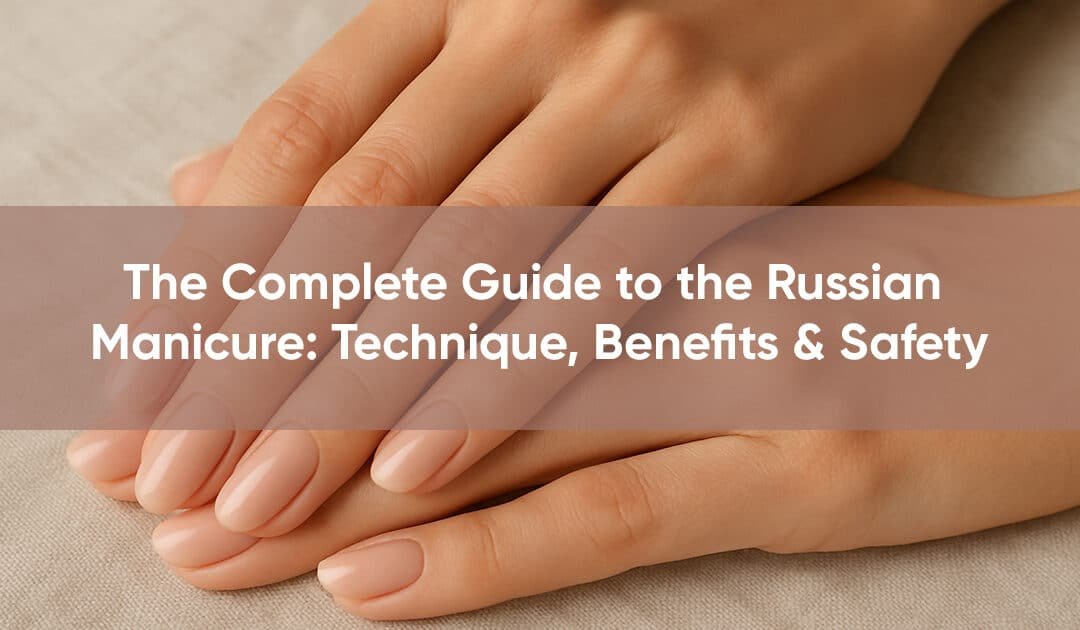 The Complete Guide to the Russian Manicure: Technique, Benefits & Safety